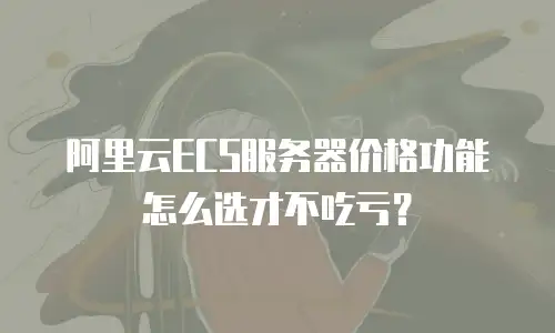 阿里云ECS服务器价格功能怎么选才不吃亏？