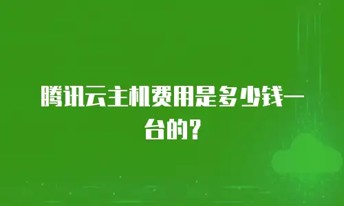 腾讯云主机费用是多少钱一台的？