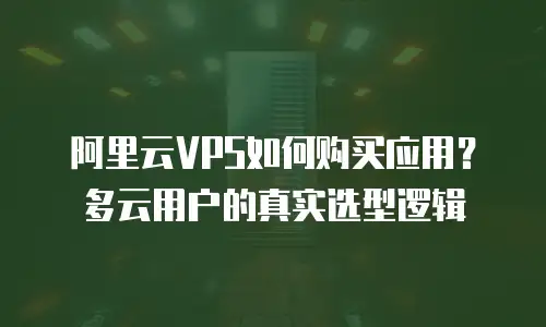 阿里云VPS如何购买应用？多云用户的真实选型逻辑