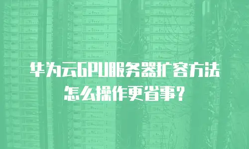 华为云GPU服务器扩容方法怎么操作更省事？