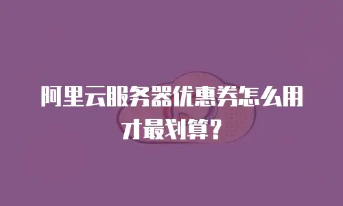 阿里云服务器优惠券怎么用才最划算？