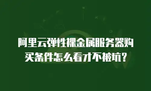 阿里云弹性裸金属服务器购买条件怎么看才不被坑？