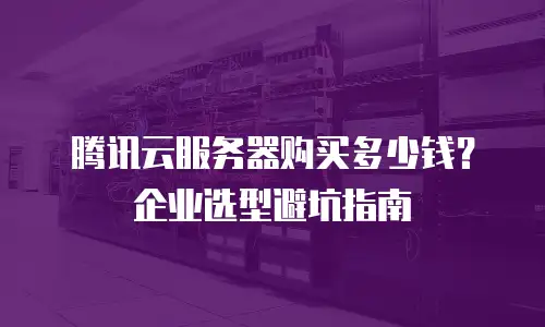 腾讯云服务器购买多少钱？企业选型避坑指南