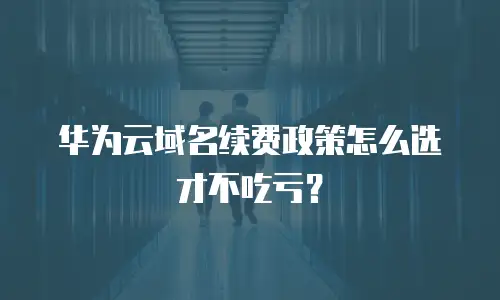 华为云域名续费政策怎么选才不吃亏？