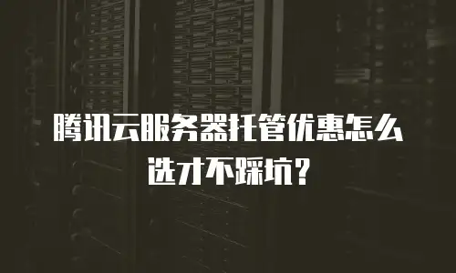 腾讯云服务器托管优惠怎么选才不踩坑？