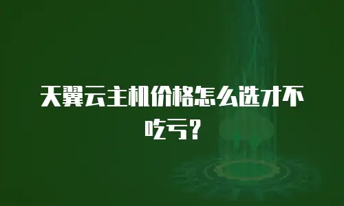 天翼云主机价格怎么选才不吃亏？