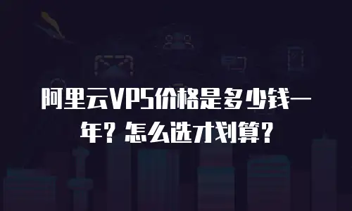 阿里云VPS价格是多少钱一年？怎么选才划算？