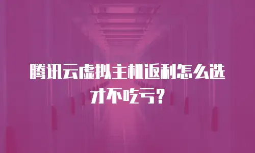 腾讯云虚拟主机返利怎么选才不吃亏？