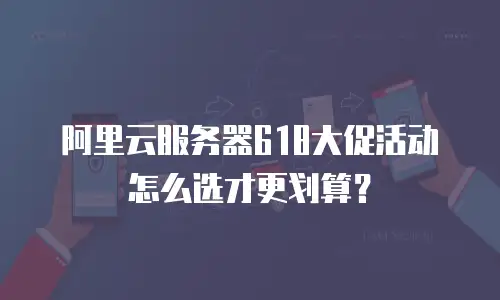 阿里云服务器618大促活动怎么选才更划算？