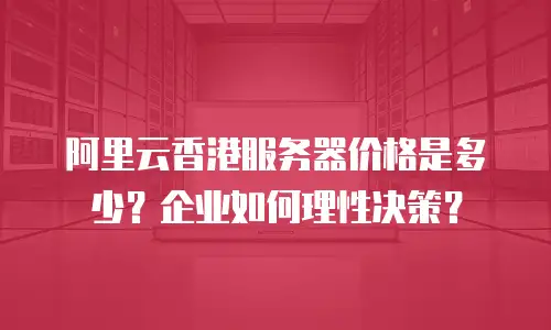 阿里云香港服务器价格是多少？企业如何理性决策？