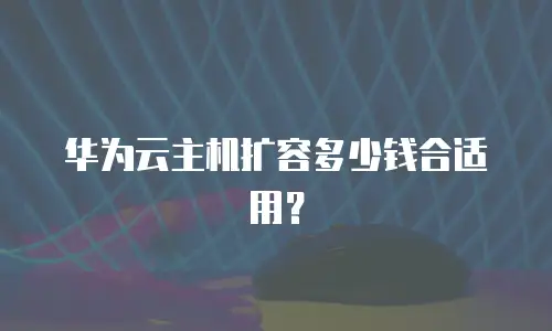 华为云主机扩容多少钱合适用？