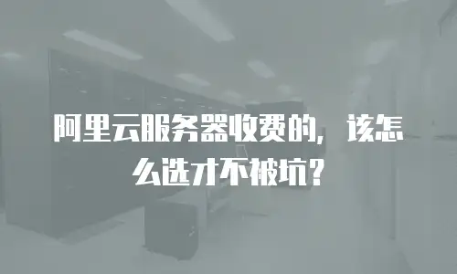 阿里云服务器收费的，该怎么选才不被坑？
