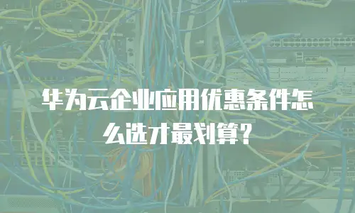 华为云企业应用优惠条件怎么选才最划算？