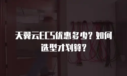天翼云ECS优惠多少？如何选型才划算？