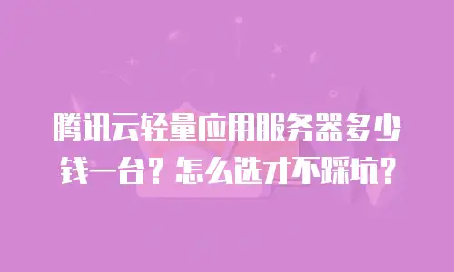 腾讯云轻量应用服务器多少钱一台？怎么选才不踩坑？