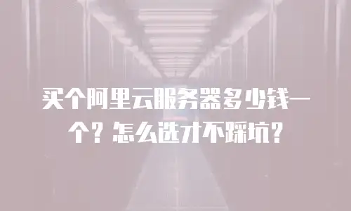 买个阿里云服务器多少钱一个？怎么选才不踩坑？