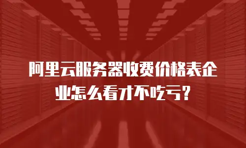 阿里云服务器收费价格表企业怎么看才不吃亏？