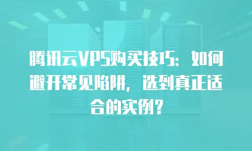腾讯云VPS购买技巧：如何避开常见陷阱，选到真正适合的实例？