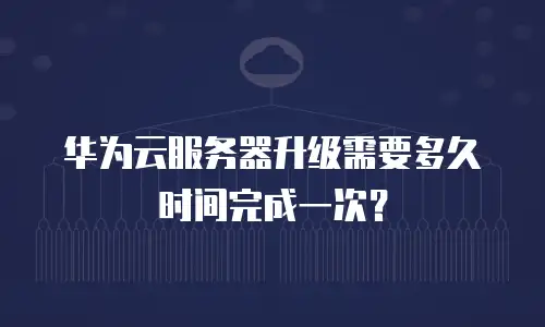 华为云服务器升级需要多久时间完成一次？
