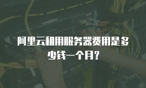 阿里云租用服务器费用是多少钱一个月？