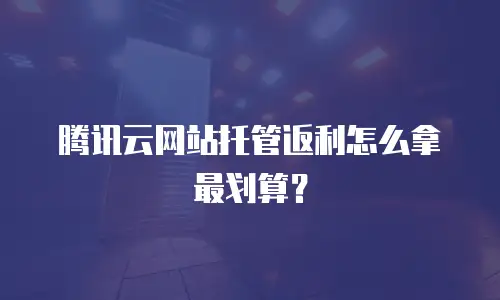 腾讯云网站托管返利怎么拿最划算？