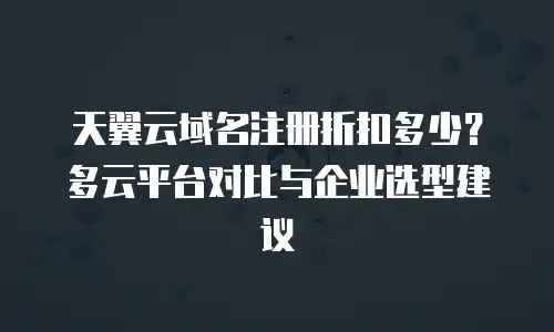 天翼云域名注册折扣多少？多云平台对比与企业选型建议