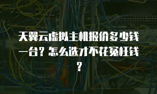 天翼云虚拟主机报价多少钱一台？怎么选才不花冤枉钱？