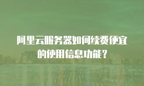 阿里云服务器如何续费便宜的使用信息功能？