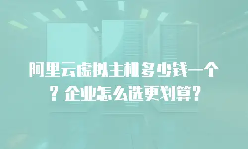 阿里云虚拟主机多少钱一个？企业怎么选更划算？