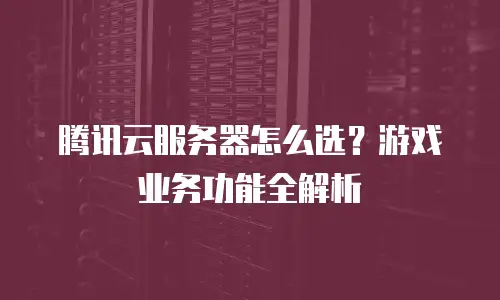 腾讯云服务器怎么选？游戏业务功能全解析