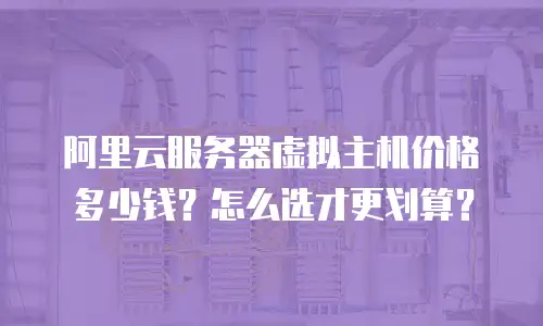 阿里云服务器虚拟主机价格多少钱？怎么选才更划算？