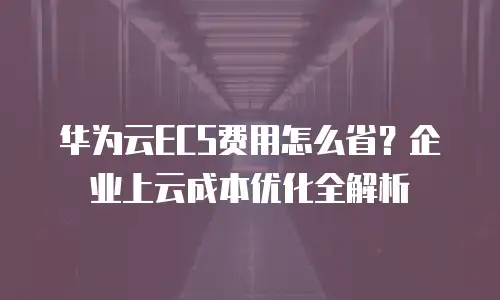 华为云ECS费用怎么省？企业上云成本优化全解析