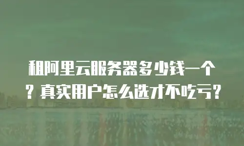 租阿里云服务器多少钱一个？真实用户怎么选才不吃亏？