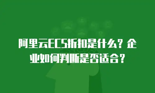 阿里云ECS折扣是什么？企业如何判断是否适合？