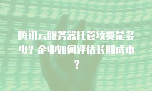 腾讯云服务器托管续费是多少？企业如何评估长期成本？