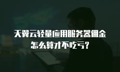 天翼云轻量应用服务器佣金怎么算才不吃亏？
