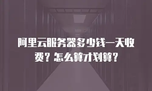 阿里云服务器多少钱一天收费？怎么算才划算？