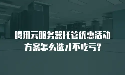 腾讯云服务器托管优惠活动方案怎么选才不吃亏？