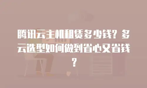 腾讯云主机租赁多少钱？多云选型如何做到省心又省钱？