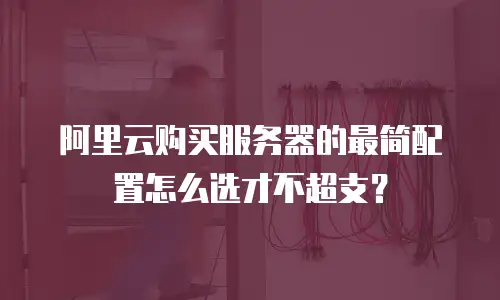 阿里云购买服务器的最简配置怎么选才不超支？