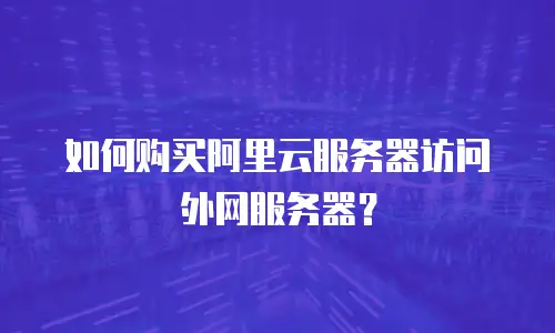 如何购买阿里云服务器访问外网服务器？