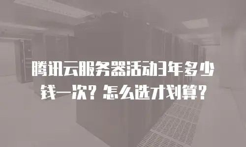 腾讯云服务器活动3年多少钱一次？怎么选才划算？