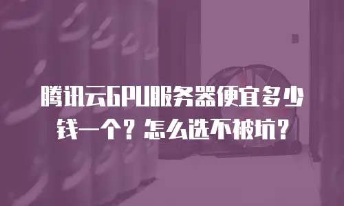 腾讯云GPU服务器便宜多少钱一个？怎么选不被坑？
