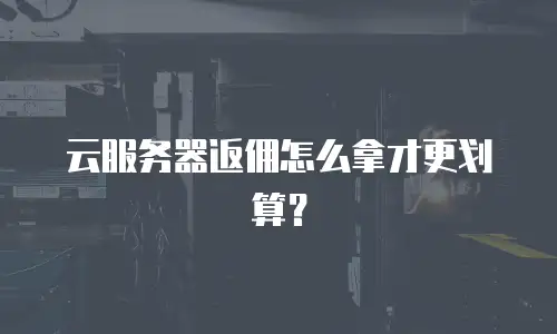 云服务器返佣怎么拿才更划算？
