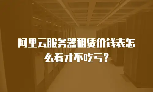 阿里云服务器租赁价钱表怎么看才不吃亏？