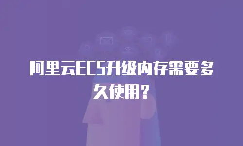 阿里云ECS升级内存需要多久使用？