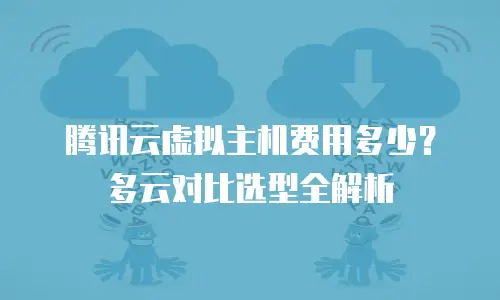 腾讯云虚拟主机费用多少？多云对比选型全解析