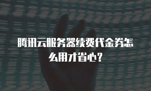 腾讯云服务器续费代金券怎么用才省心？