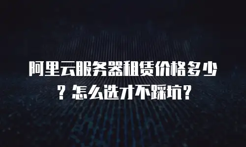 阿里云服务器租赁价格多少？怎么选才不踩坑？