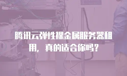 腾讯云弹性裸金属服务器租用，真的适合你吗？